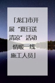 龙口市开展“夏日送清凉”活动 情暖一线施工人员