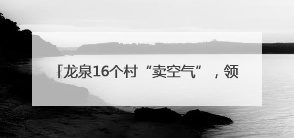 龙泉16个村“卖空气”，领到12.4192万元分红