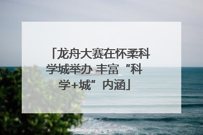 龙舟大赛在怀柔科学城举办 丰富“科学+城”内涵