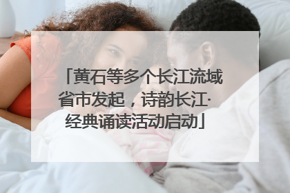 黄石等多个长江流域省市发起，诗韵长江·经典诵读活动启动