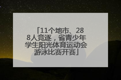 11个地市、288人竞逐，省青少年学生阳光体育运动会游泳比赛开赛