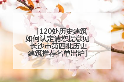 120处历史建筑如何认定请您提意见 长沙市第四批历史建筑推荐名单出炉