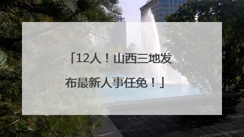 12人！山西三地发布最新人事任免！