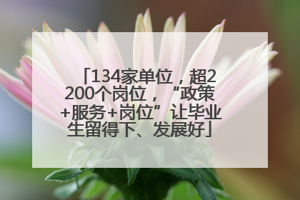 134家单位，超2200个岗位，“政策+服务+岗位”让毕业生留得下、发展好