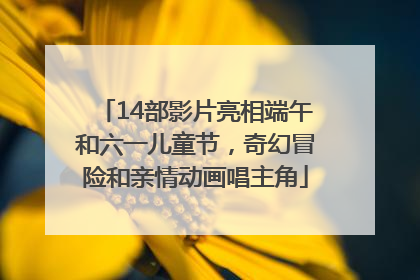 14部影片亮相端午和六一儿童节，奇幻冒险和亲情动画唱主角