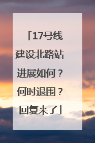 17号线建设北路站进展如何？何时退围？回复来了