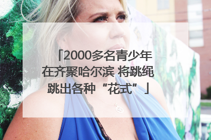 2000多名青少年在齐聚哈尔滨 将跳绳跳出各种“花式”