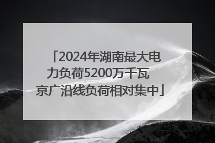 2024年湖南最大电力负荷5200万千瓦 京广沿线负荷相对集中