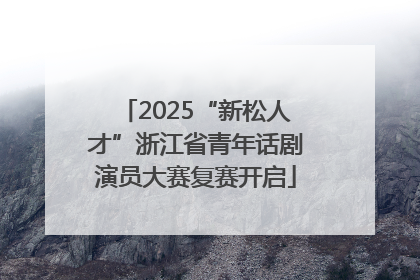 2025“新松人才”浙江省青年话剧演员大赛复赛开启