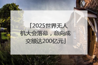 2025世界无人机大会落幕，意向成交额达200亿元