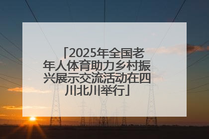 2025年全国老年人体育助力乡村振兴展示交流活动在四川北川举行