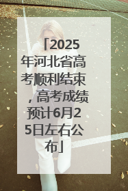 2025年河北省高考顺利结束，高考成绩预计6月25日左右公布