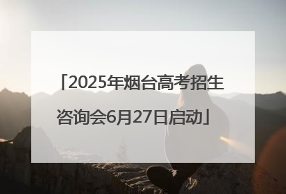 2025年烟台高考招生咨询会6月27日启动
