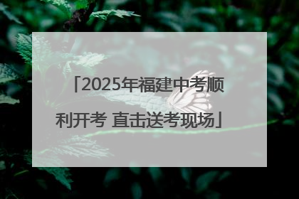 2025年福建中考顺利开考 直击送考现场