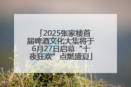 2025张家楼首届啤酒文化大集将于6月27日启幕“十夜狂欢”点燃盛夏