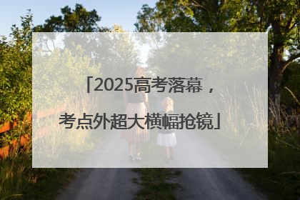 2025高考落幕，考点外超大横幅抢镜