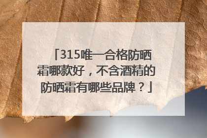 315唯一合格防晒霜哪款好，不含酒精的防晒霜有哪些品牌？