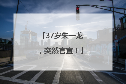 37岁朱一龙，突然官宣！