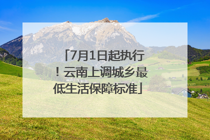 7月1日起执行！云南上调城乡最低生活保障标准