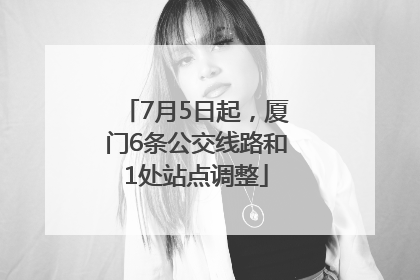 7月5日起，厦门6条公交线路和1处站点调整