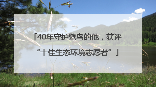 40年守护鹭鸟的他，获评“十佳生态环境志愿者”