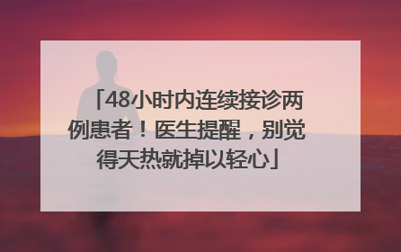 48小时内连续接诊两例患者！医生提醒，别觉得天热就掉以轻心