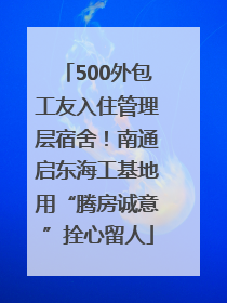 500外包工友入住管理层宿舍！南通启东海工基地用“腾房诚意”拴心留人