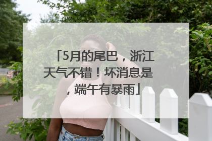 5月的尾巴，浙江天气不错！坏消息是，端午有暴雨