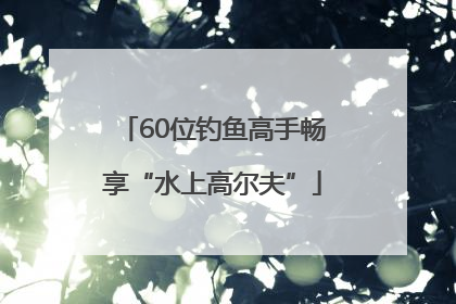 60位钓鱼高手畅享“水上高尔夫”