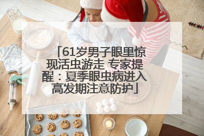 61岁男子眼里惊现活虫游走 专家提醒：夏季眼虫病进入高发期注意防护