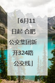 6月11日起 合肥公交集团新开324路公交线