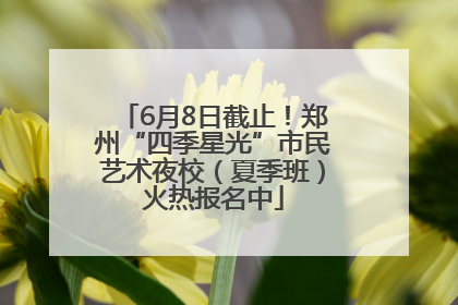 6月8日截止！郑州“四季星光”市民艺术夜校（夏季班）火热报名中