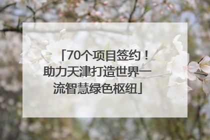 70个项目签约！助力天津打造世界一流智慧绿色枢纽