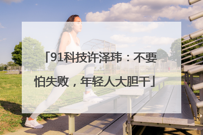 91科技许泽玮：不要怕失败，年轻人大胆干