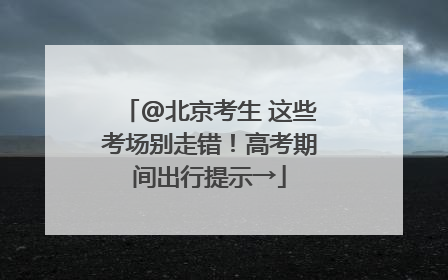 @北京考生 这些考场别走错！高考期间出行提示→