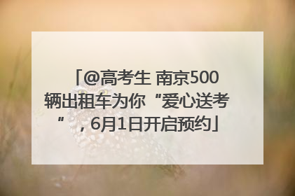 @高考生 南京500辆出租车为你“爱心送考”，6月1日开启预约